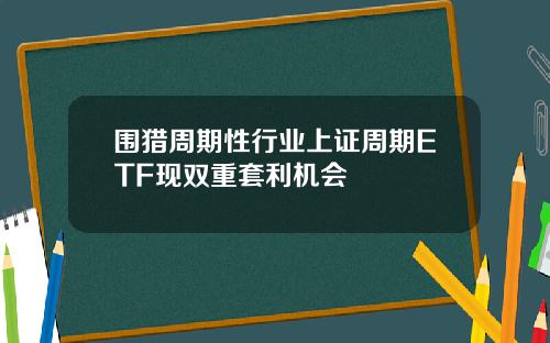围猎周期性行业上证周期ETF现双重套利机会