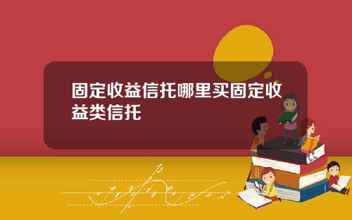 固定收益信托哪里买固定收益类信托