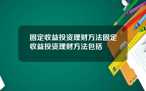 固定收益投资理财方法固定收益投资理财方法包括