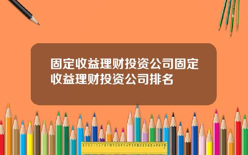 固定收益理财投资公司固定收益理财投资公司排名