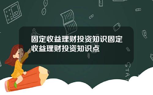 固定收益理财投资知识固定收益理财投资知识点