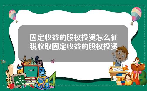 固定收益的股权投资怎么征税收取固定收益的股权投资