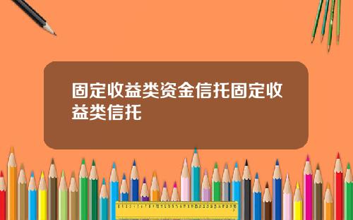 固定收益类资金信托固定收益类信托
