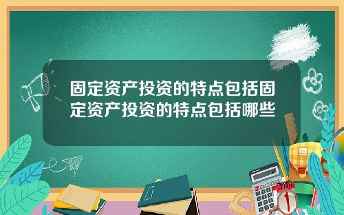 固定资产投资的特点包括固定资产投资的特点包括哪些