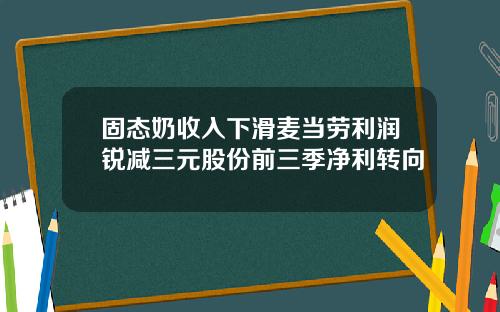 固态奶收入下滑麦当劳利润锐减三元股份前三季净利转向