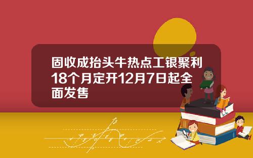 固收成抬头牛热点工银聚利18个月定开12月7日起全面发售
