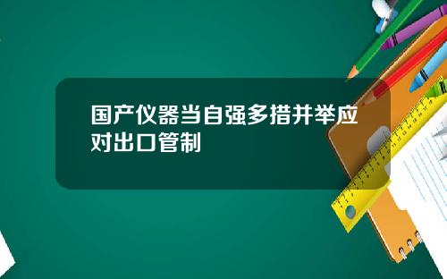 国产仪器当自强多措并举应对出口管制