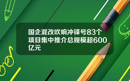 国企混改吹响冲锋号83个项目集中推介总规模超600亿元