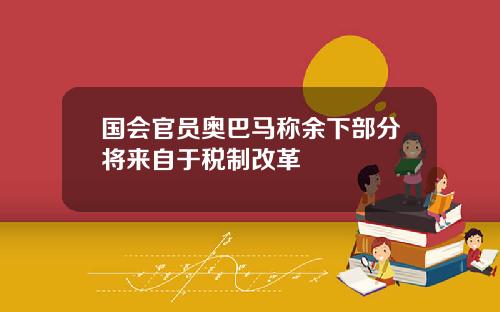 国会官员奥巴马称余下部分将来自于税制改革