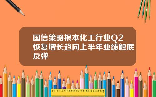 国信策略根本化工行业Q2恢复增长趋向上半年业绩触底反弹