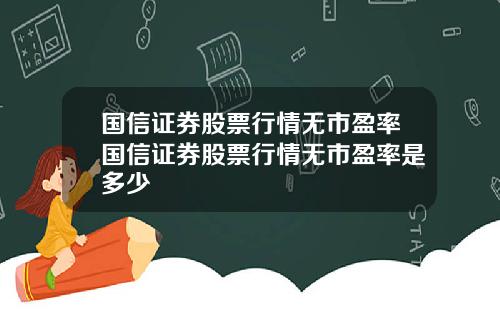 国信证券股票行情无市盈率国信证券股票行情无市盈率是多少