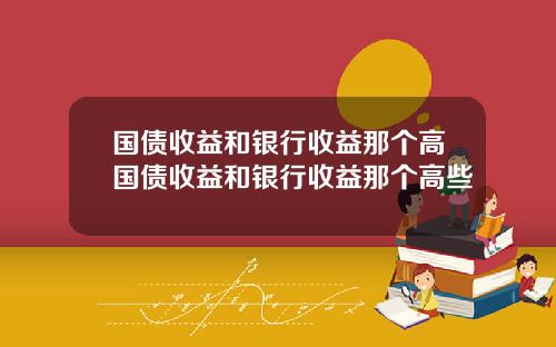 国债收益和银行收益那个高国债收益和银行收益那个高些