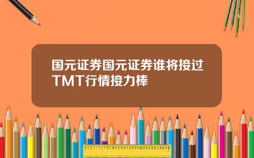 国元证券国元证券谁将接过TMT行情接力棒