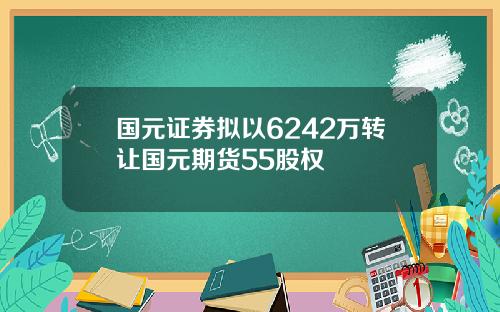 国元证券拟以6242万转让国元期货55股权