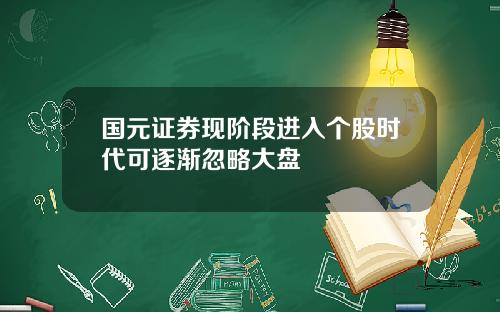 国元证券现阶段进入个股时代可逐渐忽略大盘