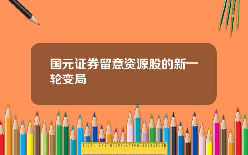 国元证券留意资源股的新一轮变局