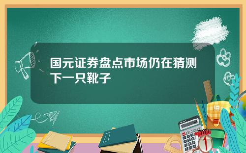 国元证券盘点市场仍在猜测下一只靴子