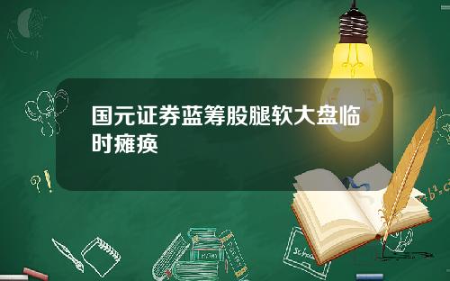 国元证券蓝筹股腿软大盘临时瘫痪 国元证券蓝筹股腿软大盘临时瘫痪