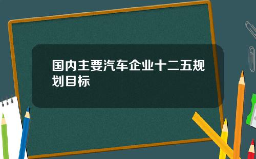 国内主要汽车企业十二五规划目标 国内主要汽车企业十二五规划目标