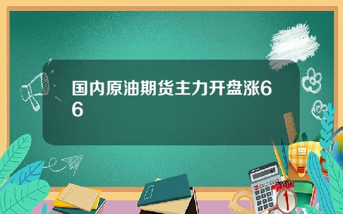 国内原油期货主力开盘涨66