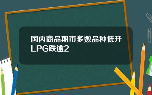国内商品期市多数品种低开LPG跌逾2