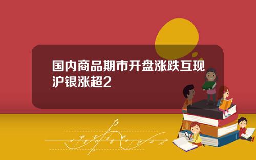 国内商品期市开盘涨跌互现沪银涨超2