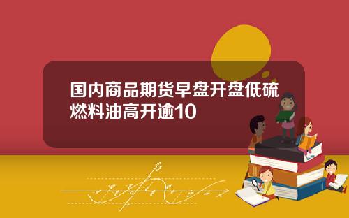 国内商品期货早盘开盘低硫燃料油高开逾10