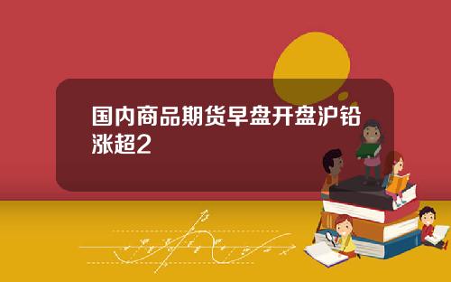 国内商品期货早盘开盘沪铅涨超2