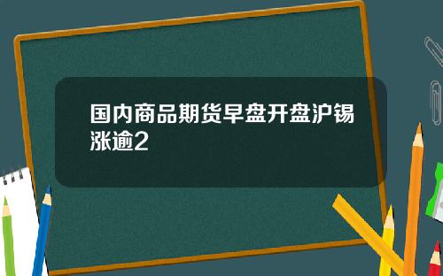 国内商品期货早盘开盘沪锡涨逾2