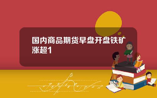 国内商品期货早盘开盘铁矿涨超1