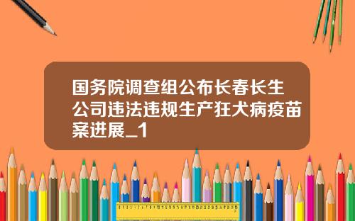 国务院调查组公布长春长生公司违法违规生产狂犬病疫苗案进展_1