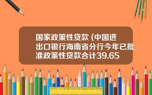国家政策性贷款 (中国进出口银行海南省分行今年已批准政策性贷款合计39.65亿元)_1