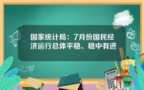 国家统计局：7月份国民经济运行总体平稳、稳中有进