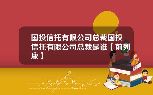 国投信托有限公司总裁国投信托有限公司总裁是谁【前列康】