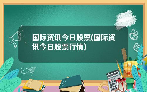国际资讯今日股票(国际资讯今日股票行情)