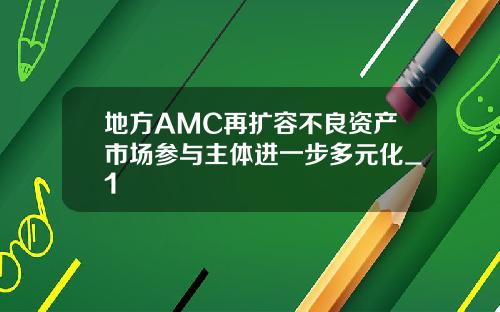 地方AMC再扩容不良资产市场参与主体进一步多元化_1