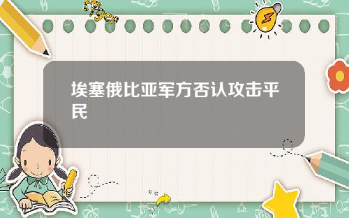 埃塞俄比亚军方否认攻击平民