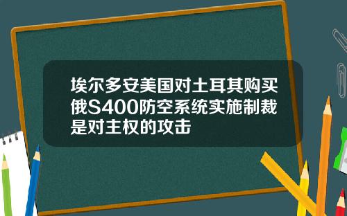埃尔多安美国对土耳其购买俄S400防空系统实施制裁是对主权的攻击