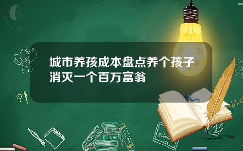 城市养孩成本盘点养个孩子消灭一个百万富翁