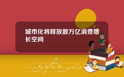 城市化将释放数万亿消费增长空间