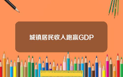 城镇居民收入跑赢GDP