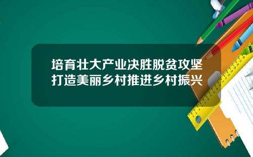 培育壮大产业决胜脱贫攻坚打造美丽乡村推进乡村振兴