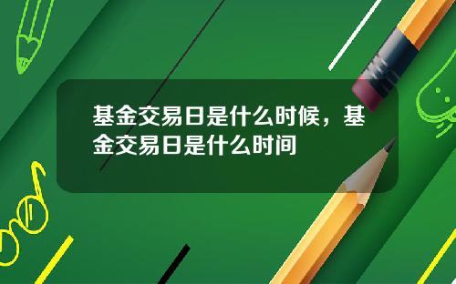 基金交易日是什么时候，基金交易日是什么时间