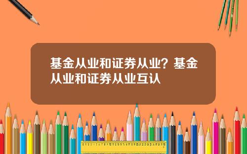 基金从业和证券从业？基金从业和证券从业互认