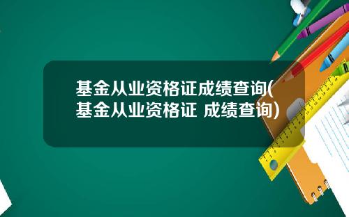基金从业资格证成绩查询(基金从业资格证 成绩查询)