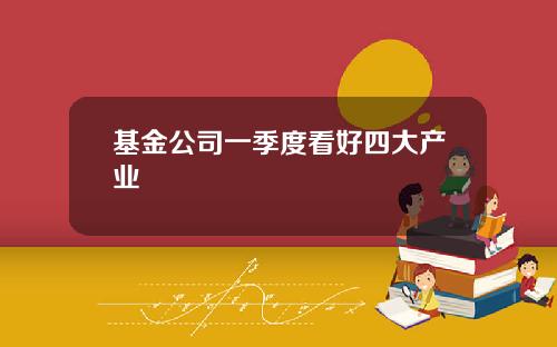 基金公司一季度看好四大产业