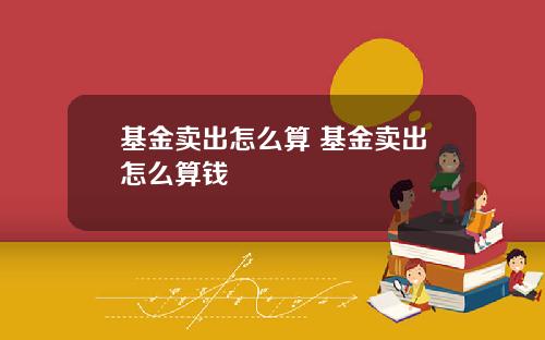 基金卖出怎么算 基金卖出怎么算钱