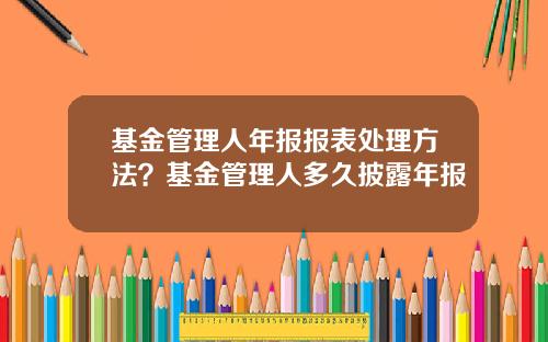 基金管理人年报报表处理方法？基金管理人多久披露年报