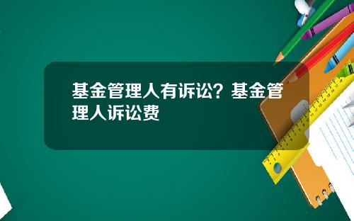 基金管理人有诉讼？基金管理人诉讼费