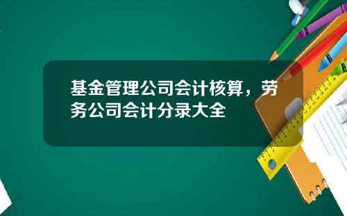 基金管理公司会计核算，劳务公司会计分录大全